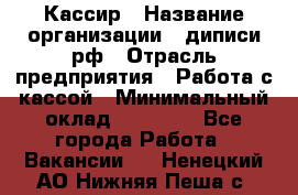 Кассир › Название организации ­ диписи.рф › Отрасль предприятия ­ Работа с кассой › Минимальный оклад ­ 16 000 - Все города Работа » Вакансии   . Ненецкий АО,Нижняя Пеша с.